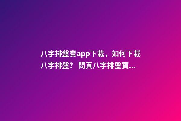 八字排盤寶app下載，如何下載八字排盤？ 問真八字排盤寶，問真八字排盤準嗎-第1張-觀點-玄機派